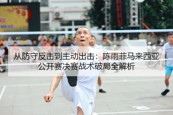 从防守反击到主动出击：陈雨菲马来西亚公开赛决赛战术破局全解析