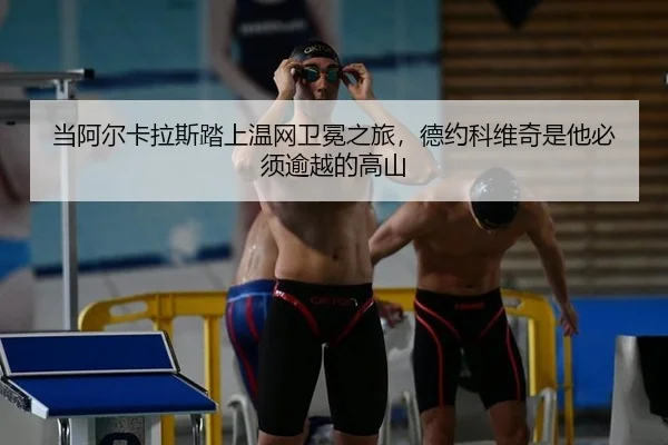当阿尔卡拉斯踏上温网卫冕之旅，德约科维奇是他必须逾越的高山