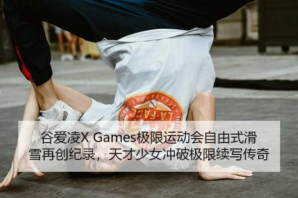 谷爱凌X Games极限运动会自由式滑雪再创纪录，天才少女冲破极限续写传奇