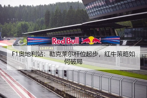 F1奥地利站：勒克莱尔杆位起步，红牛策略如何破局