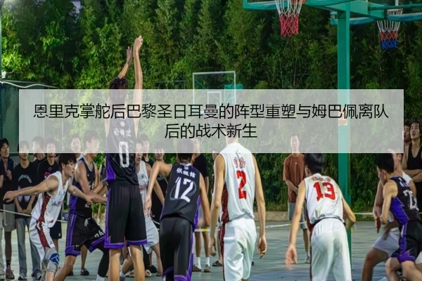 恩里克掌舵后巴黎圣日耳曼的阵型重塑与姆巴佩离队后的战术新生