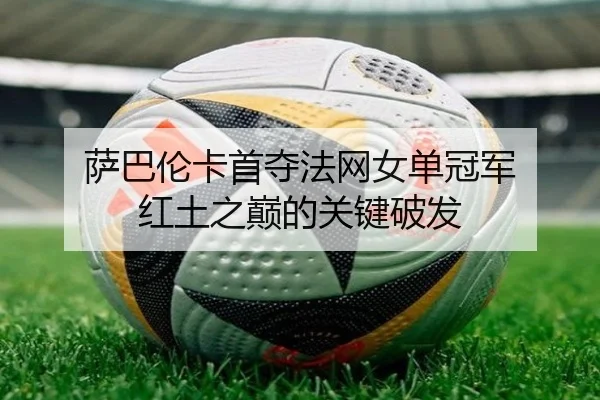 萨巴伦卡首夺法网女单冠军 红土之巅的关键破发