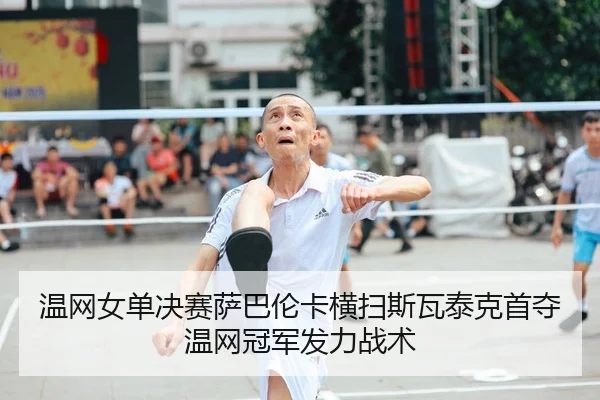 温网女单决赛萨巴伦卡横扫斯瓦泰克首夺温网冠军发力战术