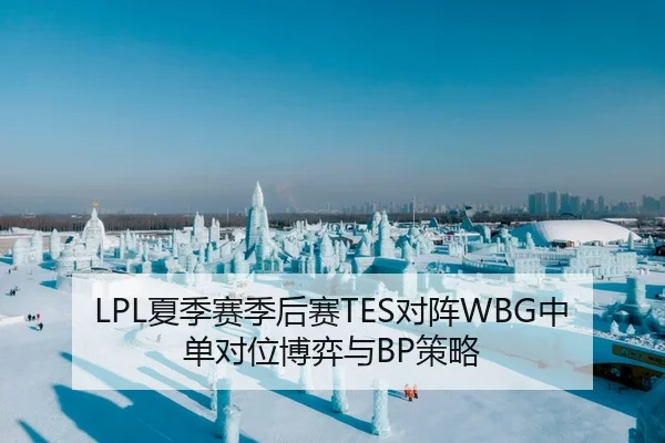 LPL夏季赛季后赛TES对阵WBG中单对位博弈与BP策略